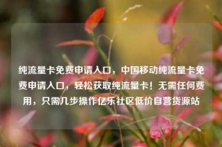 纯流量卡免费申请入口，中国移动纯流量卡免费申请入口，轻松获取纯流量卡！无需任何费用，只需几步操作亿乐社区低价自营货源站