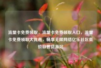 流量卡免费领取，流量卡免费领取入口，流量卡免费领取大优惠，畅享无限网络亿乐社区低价自营货源站