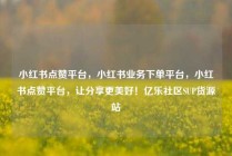 小红书点赞平台，小红书业务下单平台，小红书点赞平台，让分享更美好！亿乐社区SUP货源站