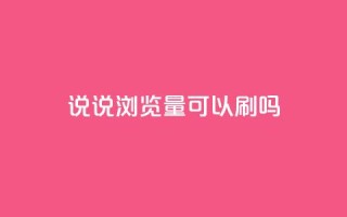 qq说说浏览量可以刷吗 - 如何提升QQ说说的浏览量 是否可以进行刷量操作!