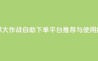 球球大作战自助下单平台推荐与使用指南