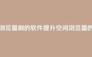 qq空间浏览量刷的软件(提升QQ空间浏览量的工具)