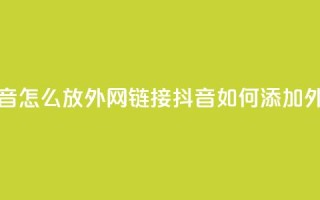 抖音怎么放外网链接(抖音如何添加外链？)