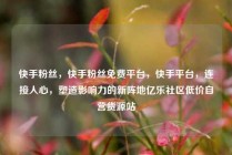 快手粉丝，快手粉丝免费平台，快手平台，连接人心，塑造影响力的新阵地亿乐社区低价自营货源站