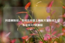 抖音刷粉丝，如何在抖音上刷取大量粉丝？亿乐社区SUP货源站