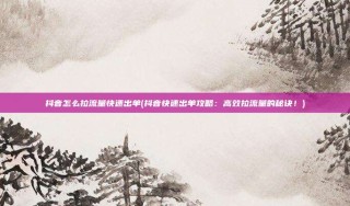 抖音怎么拉流量快速出单(抖音快速出单攻略：高效拉流量的秘诀！)