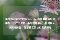 小红书点赞24小时服务平台，小红书任务接单平台，小红书点赞24小时服务平台，您的私人点赞守护者！亿乐社区低价自营货源站