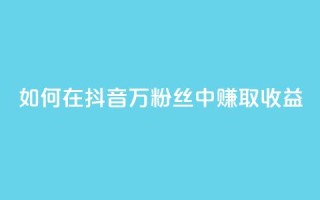 如何在抖音100万粉丝中赚取收益？