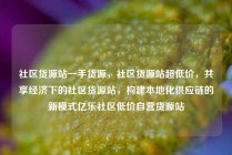 社区货源站一手货源，社区货源站超低价，共享经济下的社区货源站，构建本地化供应链的新模式亿乐社区低价自营货源站