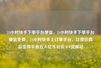 24小时快手下单平台便宜，24小时快手下单平台便宜免费，24小时快手上订单平台，让贵价商品变得平易近人亿乐社区SUP货源站