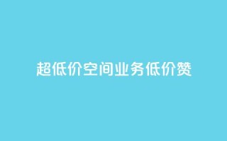 超低价qq空间业务低价赞 - 超低价QQ空间业务，低价赞一键获取！