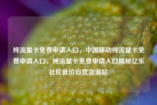 纯流量卡免费申请入口，中国移动纯流量卡免费申请入口，纯流量卡免费申请入口揭秘亿乐社区低价自营货源站