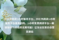 小红书阅读24小时服务平台，小红书阅读24小时服务平台是真的吗，24小时免费阅读平台—解锁知识与灵感的无限可能！亿乐社区低价自营货源站