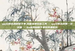 qq空间快速秒赞下单,抖音免费引流工具 - qq空间怎样算一次访客 - ks业务自助下单软件最低价