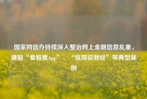 国家网信办持续深入整治网上金融信息乱象，通报“爱股票App”、“侃哥说财经”等典型案例