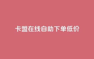 卡盟ks在线自助下单低价 - 卡盟KS自助下单服务，超低价轻松体验！
