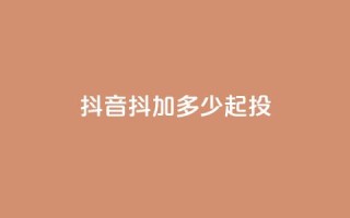 抖音抖加多少起投 - 抖音抖加的起投费用是多少！