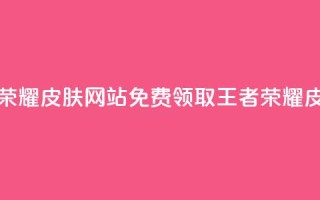 0元领取王者荣耀皮肤网站(免费领取王者荣耀皮肤，限时优惠！)