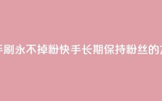 快手刷永不掉粉(快手长期保持粉丝的方法)