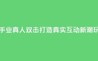 快手业真人双击：打造真实互动新潮玩法