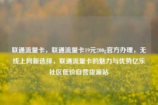 联通流量卡，联通流量卡19元200g官方办理，无线上网新选择，联通流量卡的魅力与优势亿乐社区低价自营货源站