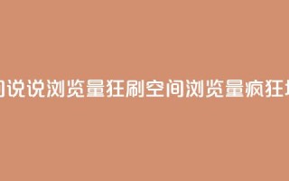 qq空间说说浏览量狂刷(qq空间浏览量疯狂增长)