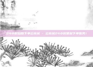 24小时自助下单云商城 - 云商城24小时便利下单服务！