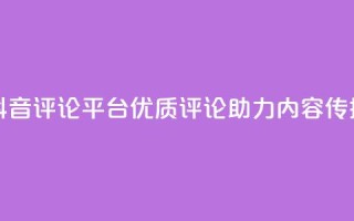 抖音评论平台：优质评论助力内容传播