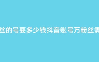 抖音一万粉丝的号要多少钱(抖音账号1万粉丝需要多少费用)