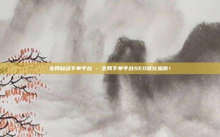 全网自动下单平台 - 全网下单平台SEO优化指南！