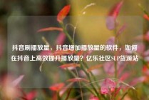 抖音刷播放量，抖音增加播放量的软件，如何在抖音上高效提升播放量？亿乐社区SUP货源站