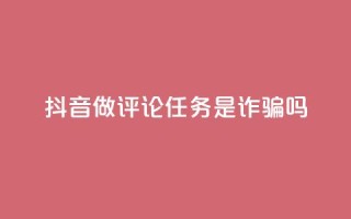 抖音做评论任务是诈骗吗 - 抖音做评论任务是否涉及诈骗？这件事你需要了解！~