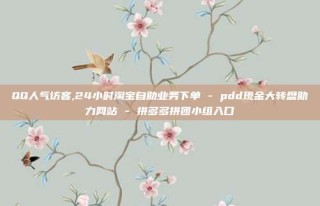 QQ人气访客,24小时淘宝自助业务下单 - pdd现金大转盘助力网站 - 拼多多拼团小组入口