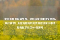 电信流量卡申请免费，电信流量卡申请免费吗，轻松获取！全国范围内的免费电信流量卡申请指南亿乐社区SUP货源站