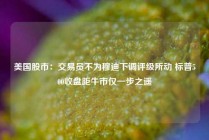 美国股市：交易员不为穆迪下调评级所动 标普500收盘距牛市仅一步之遥