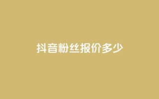 抖音500粉丝报价多少 - 抖音500粉丝的市场价格是多少~