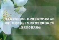 快手购买粉丝网站，揭秘快手购物热潮背后的秘密—如何在平台上轻松获取并管理粉丝亿乐社区低价自营货源站