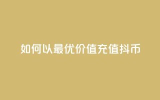 如何以最优价值充值抖币