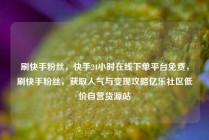 刷快手粉丝，快手24小时在线下单平台免费，刷快手粉丝，获取人气与变现攻略亿乐社区低价自营货源站