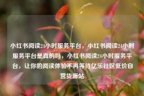 小红书阅读24小时服务平台，小红书阅读24小时服务平台是真的吗，小红书阅读24小时服务平台，让你的阅读体验不再等待亿乐社区低价自营货源站