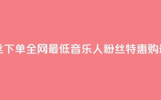 qq音乐人粉丝 下单 全网最低(qq音乐人粉丝特惠购 最低价特惠)