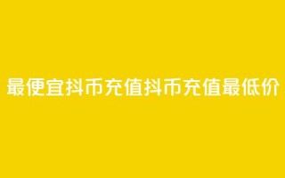 最便宜抖币充值(抖币充值最低价)