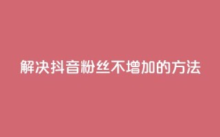 解决抖音粉丝不增加的方法
