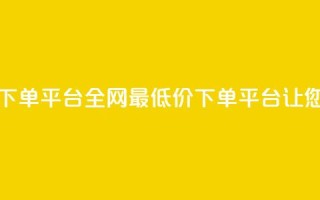 dy全网最低价下单平台(全网最低价下单平台，让您省钱又省心)