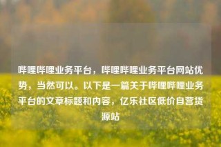 哔哩哔哩业务平台，哔哩哔哩业务平台网站优势，当然可以。以下是一篇关于哔哩哔哩业务平台的文章标题和内容，亿乐社区低价自营货源站