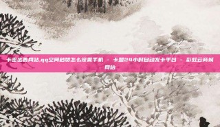 卡密出售网站,qq空间秒赞怎么设置手机 - 卡盟24小时自动发卡平台 - 彩虹云商城网站