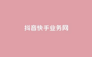 抖音快手业务网 - 快手抖音业务：全面探索短视频平台的商机~