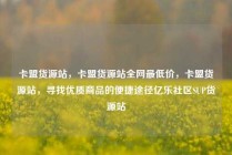 卡盟货源站，卡盟货源站全网最低价，卡盟货源站，寻找优质商品的便捷途径亿乐社区SUP货源站