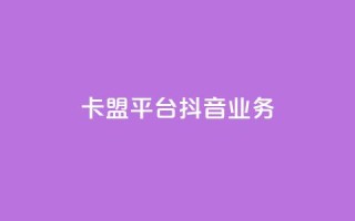 卡盟平台抖音业务 - 卡盟平台扩展抖音业务新篇章~