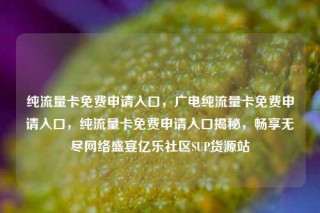 纯流量卡免费申请入口，广电纯流量卡免费申请入口，纯流量卡免费申请入口揭秘，畅享无尽网络盛宴亿乐社区SUP货源站